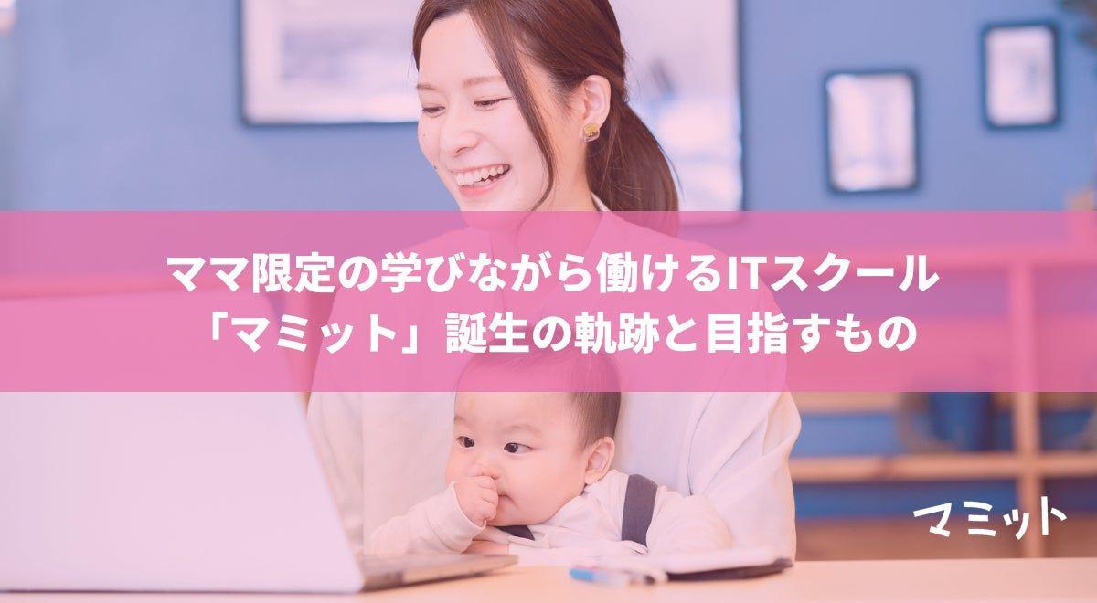 働き方に悩むママたちの力になりたい。ママ限定の学びながら働けるITスクール「マミット」誕生の軌跡と目指すもの