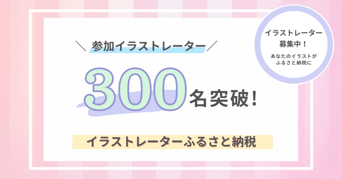 【あなたのイラストがふるさと納税に！】ふるさと納税でイラストをオーダーメイドできる「イラストレーターふるさと納税」の参加イラストレーター数が300名を突破しました。